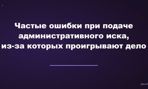 Частые ошибки при подаче административного иска, из-за которых проигрывают дело.