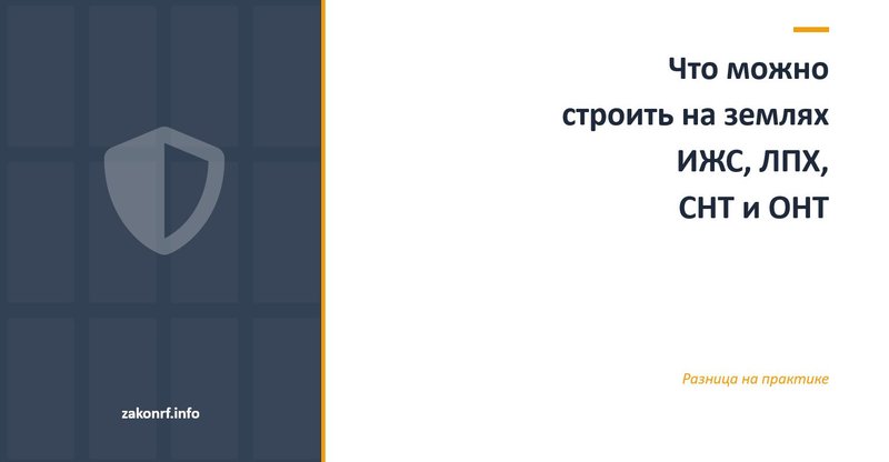 Что можно строить на землях ИЖС, ЛПХ, СНТ и ОНТ.