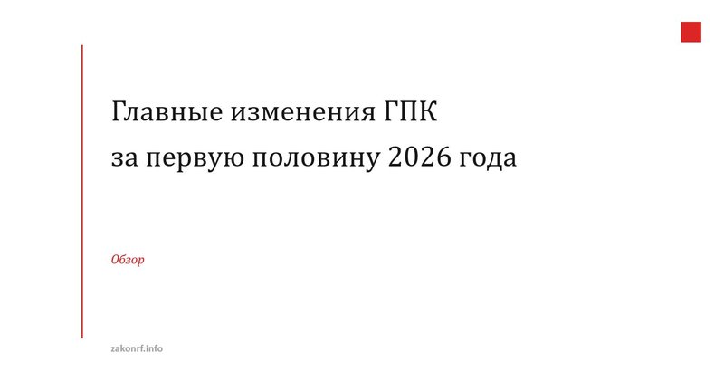 Главные изменения ГПК за первую половину 2026 года