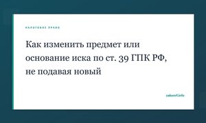 Как изменить предмет или основание иска по ст. 39 ГПК РФ, не подавая новый.