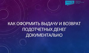 Как оформить выдачу и возврат подотчетных денег