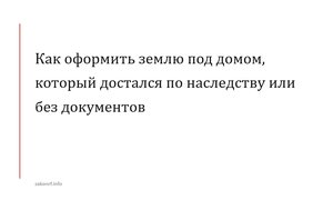 Как оформить землю под домом, который достался по наследству или без документов.