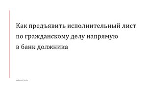 Как предъявить исполнительный лист по гражданскому делу напрямую в банк должника.