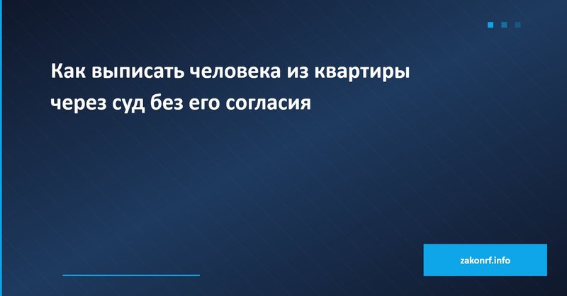 Как выписать человека из квартиры через суд без его согласия.