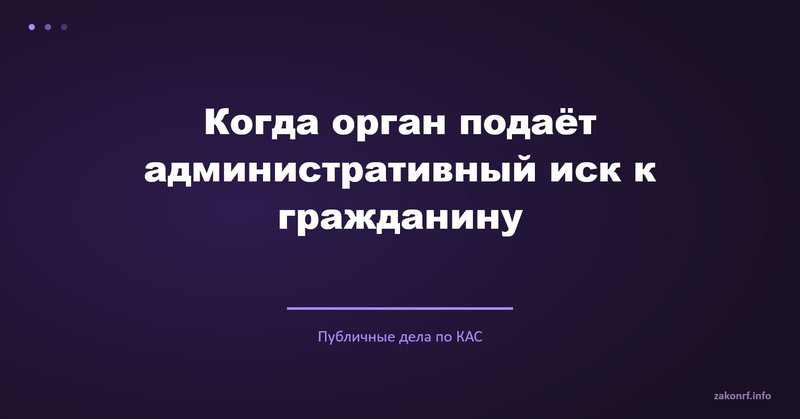 Когда орган подаёт административный иск к гражданину.