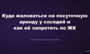 Куда жаловаться на посуточную аренду у соседей и как её запретить по ЖК.