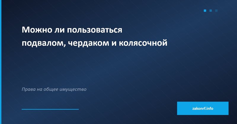 Можно ли пользоваться подвалом, чердаком и колясочной.