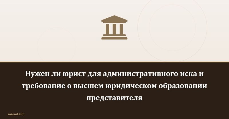 Нужен ли юрист для административного иска и требование о высшем юридическом образовании представителя.