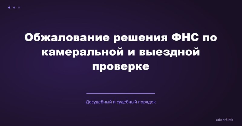 Обжалование решения ФНС по камеральной и выездной проверке.