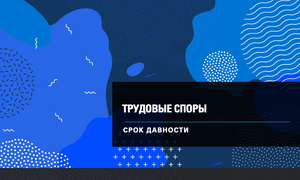 СРОК ДАВНОСТИ ТРУДОВЫЕ СПОРЫ