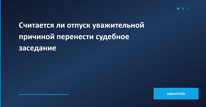 Считается ли отпуск уважительной причиной перенести судебное заседание.