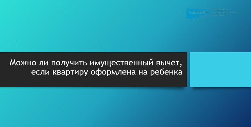 Можно ли получить имущественный вычет, если квартиру оформлена на ребенка