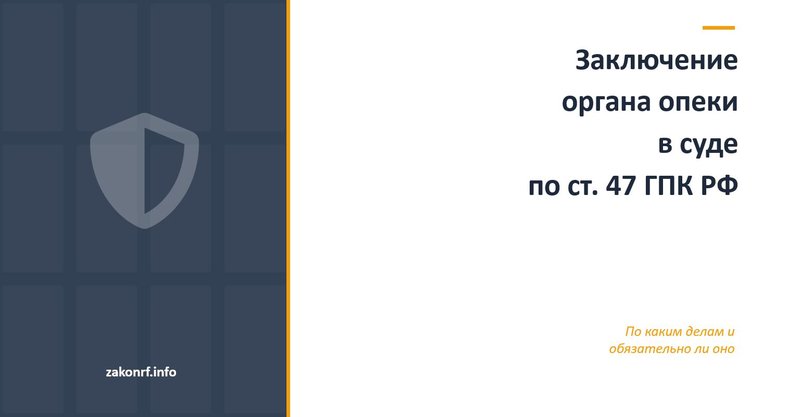 Заключение органа опеки в суде по ст. 47 ГПК РФ.